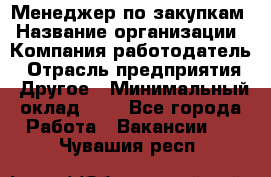 Менеджер по закупкам › Название организации ­ Компания-работодатель › Отрасль предприятия ­ Другое › Минимальный оклад ­ 1 - Все города Работа » Вакансии   . Чувашия респ.